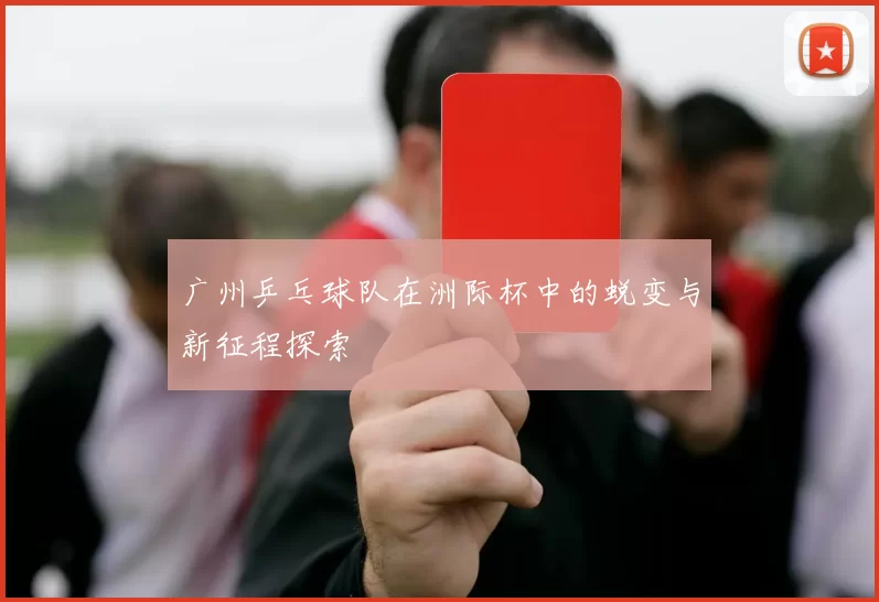 广州乒乓球队在洲际杯中的蜕变与新征程探索