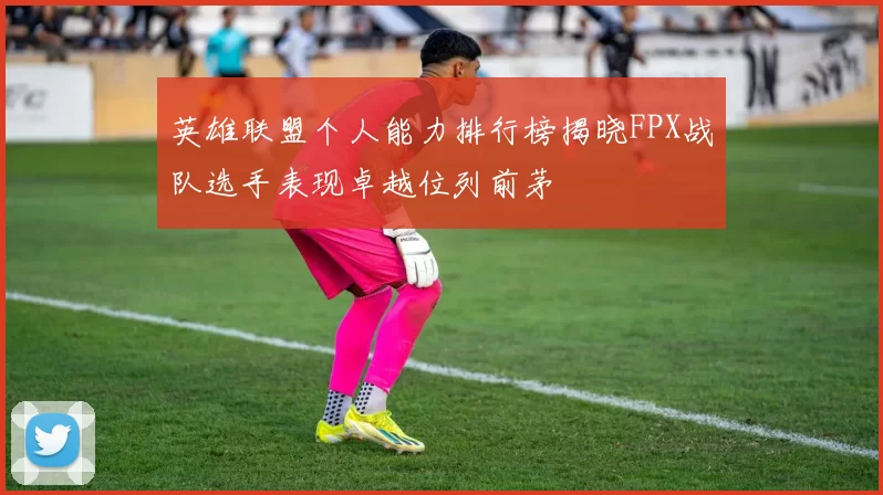 英雄联盟个人能力排行榜揭晓FPX战队选手表现卓越位列前茅