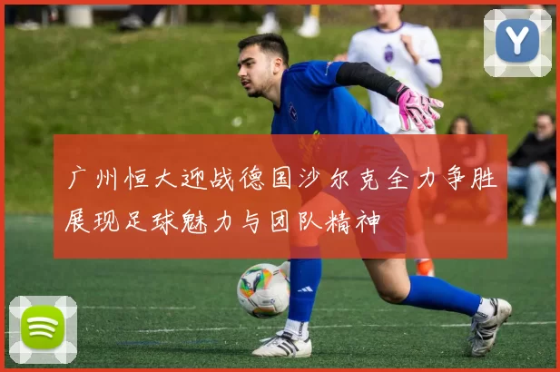 广州恒大迎战德国沙尔克全力争胜展现足球魅力与团队精神