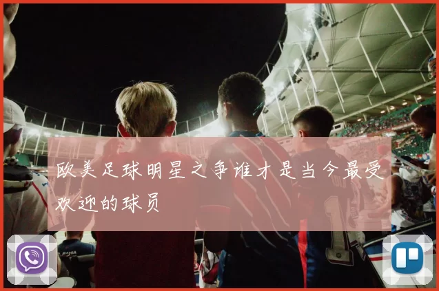 欧美足球明星之争谁才是当今最受欢迎的球员