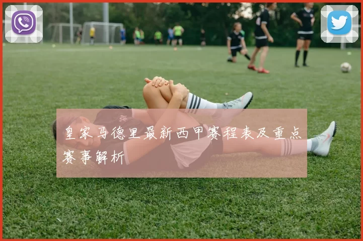 皇家马德里最新西甲赛程表及重点赛事解析