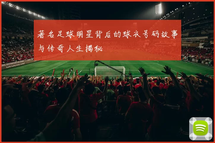 著名足球明星背后的球衣号码故事与传奇人生揭秘