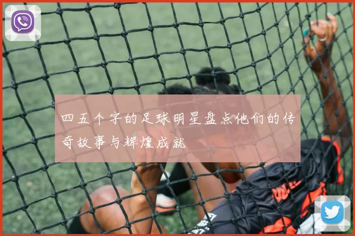 四五个字的足球明星盘点他们的传奇故事与辉煌成就