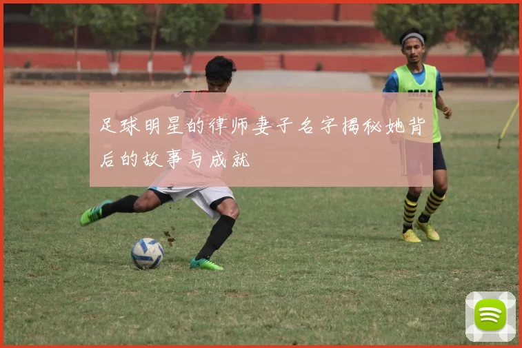 足球明星的律师妻子名字揭秘她背后的故事与成就