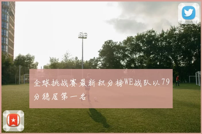 全球挑战赛最新积分榜WE战队以79分稳居第一名
