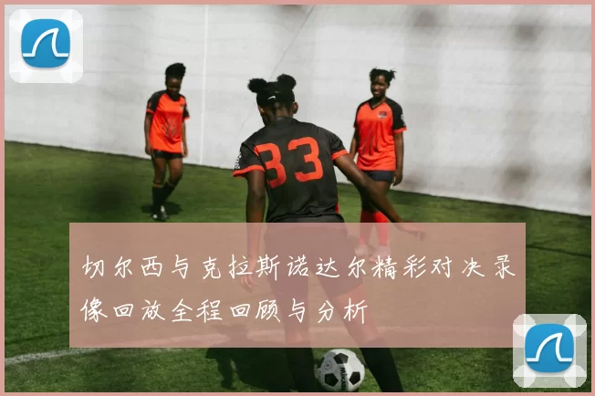 切尔西与克拉斯诺达尔精彩对决录像回放全程回顾与分析