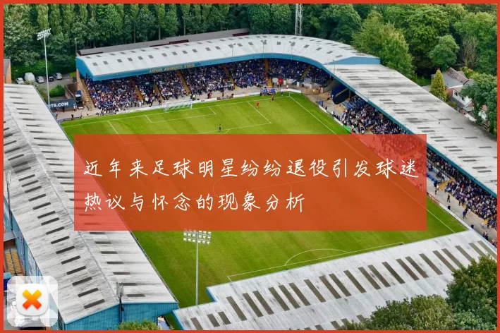 近年来足球明星纷纷退役引发球迷热议与怀念的现象分析
