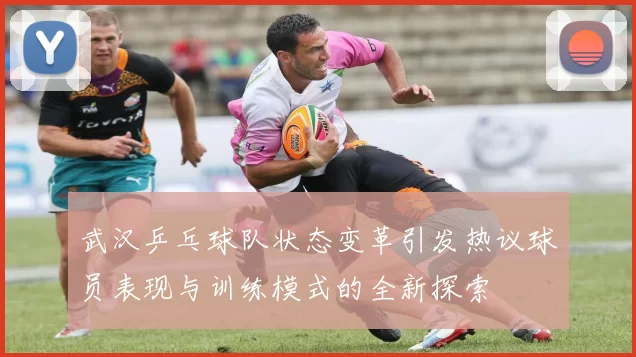 武汉乒乓球队状态变革引发热议球员表现与训练模式的全新探索