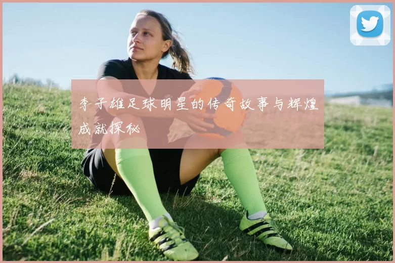 李子雄足球明星的传奇故事与辉煌成就探秘