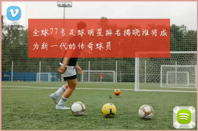 全球77号足球明星排名揭晓谁将成为新一代的传奇球员