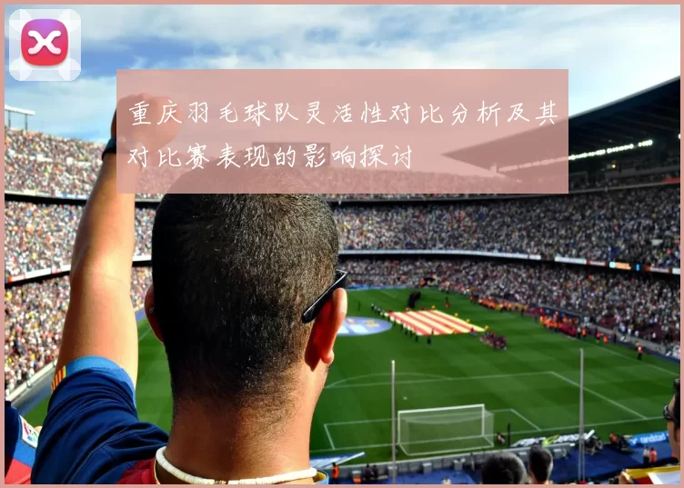 重庆羽毛球队灵活性对比分析及其对比赛表现的影响探讨