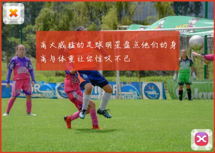 高大威猛的足球明星盘点他们的身高与体重让你惊叹不已