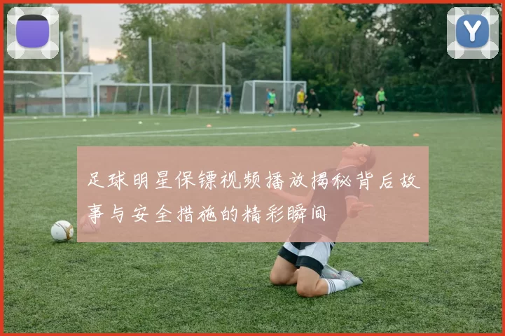 足球明星保镖视频播放揭秘背后故事与安全措施的精彩瞬间