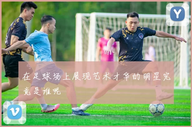在足球场上展现艺术才华的明星究竟是谁呢