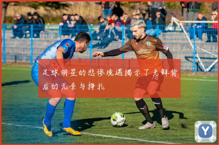 足球明星的悲惨境遇揭示了光鲜背后的无奈与挣扎
