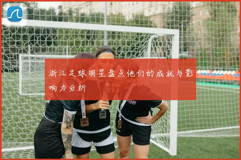 浙江足球明星盘点他们的成就与影响力分析