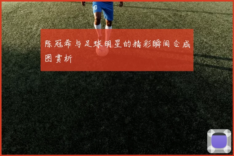陈冠希与足球明星的精彩瞬间合成图赏析