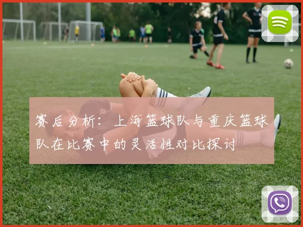 赛后分析：上海篮球队与重庆篮球队在比赛中的灵活性对比探讨