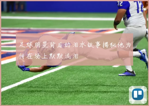 足球明星背后的泪水故事揭秘他为何在场上默默流泪
