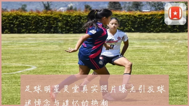 足球明星灵堂真实照片曝光引发球迷悼念与追忆的热潮