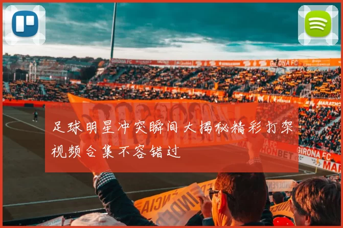 足球明星冲突瞬间大揭秘精彩打架视频合集不容错过