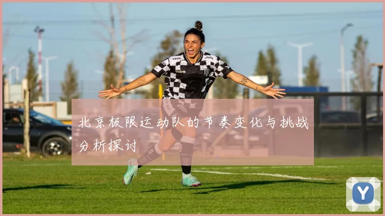 北京极限运动队的节奏变化与挑战分析探讨