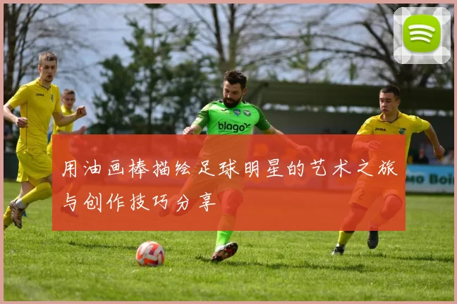 用油画棒描绘足球明星的艺术之旅与创作技巧分享