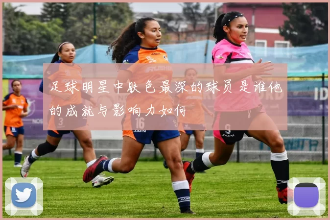 足球明星中肤色最深的球员是谁他的成就与影响力如何