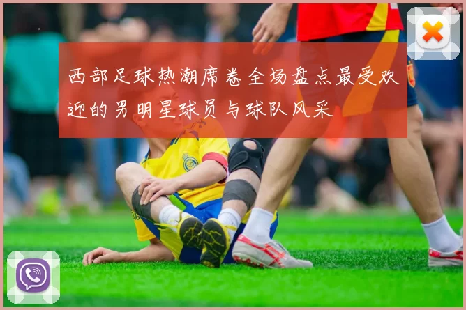 西部足球热潮席卷全场盘点最受欢迎的男明星球员与球队风采