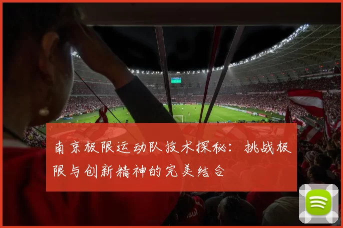 南京极限运动队技术探秘：挑战极限与创新精神的完美结合