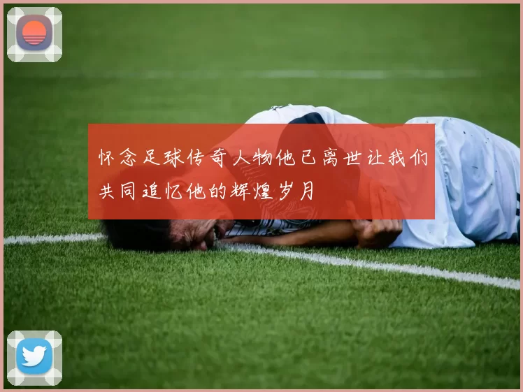 怀念足球传奇人物他已离世让我们共同追忆他的辉煌岁月