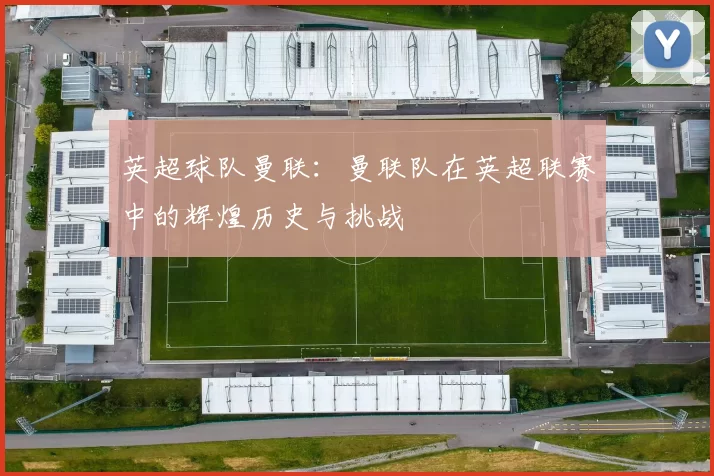 英超球队曼联：曼联队在英超联赛中的辉煌历史与挑战