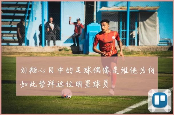 刘翔心目中的足球偶像是谁他为何如此崇拜这位明星球员