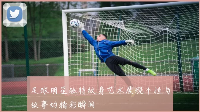 足球明星独特纹身艺术展现个性与故事的精彩瞬间