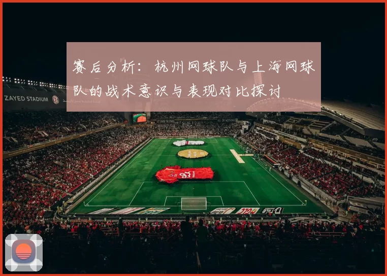 赛后分析：杭州网球队与上海网球队的战术意识与表现对比探讨
