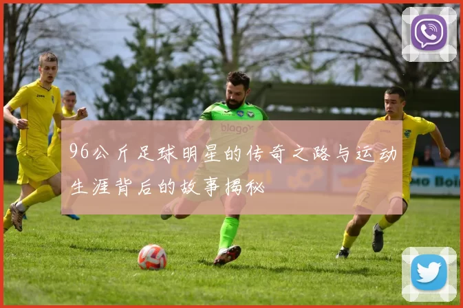 96公斤足球明星的传奇之路与运动生涯背后的故事揭秘