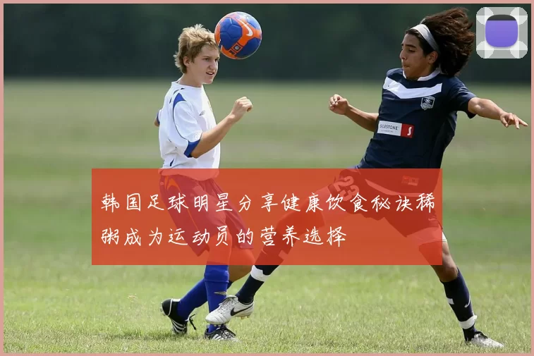韩国足球明星分享健康饮食秘诀稀粥成为运动员的营养选择