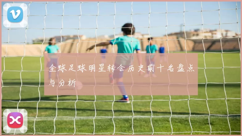全球足球明星转会历史前十名盘点与分析
