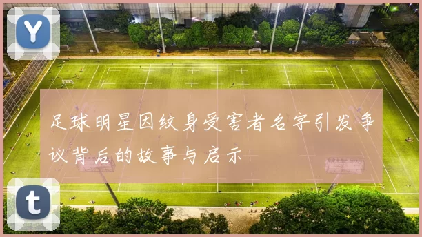 足球明星因纹身受害者名字引发争议背后的故事与启示