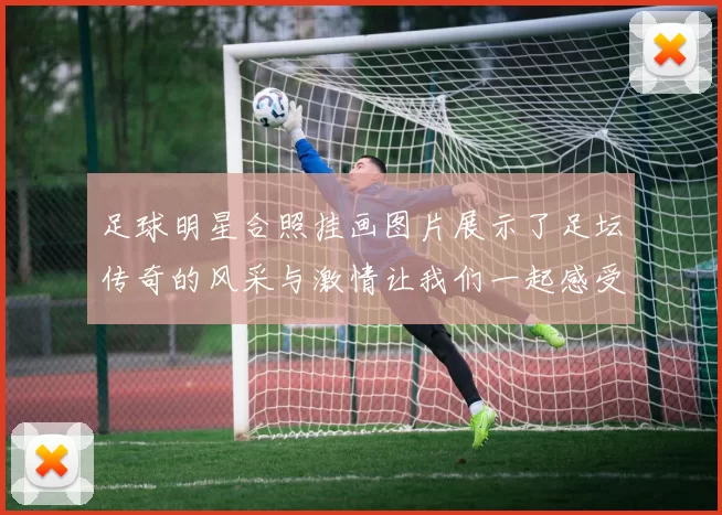 足球明星合照挂画图片展示了足坛传奇的风采与激情让我们一起感受足球的魅力与团结