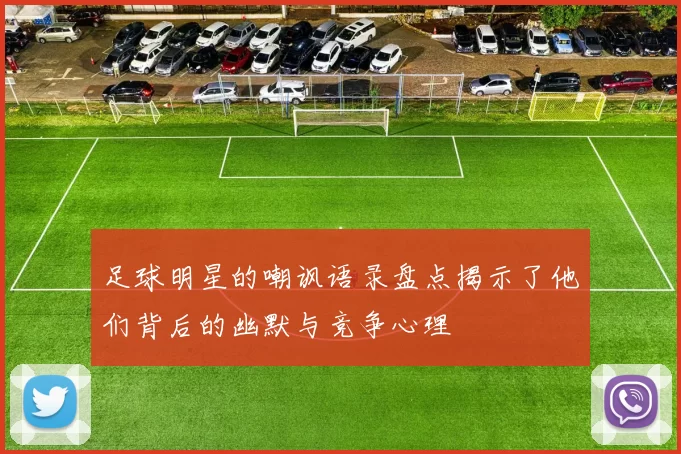 足球明星的嘲讽语录盘点揭示了他们背后的幽默与竞争心理