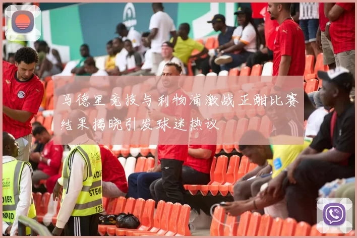 马德里竞技与利物浦激战正酣比赛结果揭晓引发球迷热议