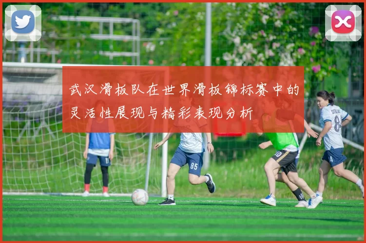 武汉滑板队在世界滑板锦标赛中的灵活性展现与精彩表现分析