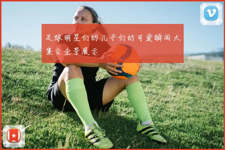 足球明星们的儿子们的可爱瞬间大集合全景展示