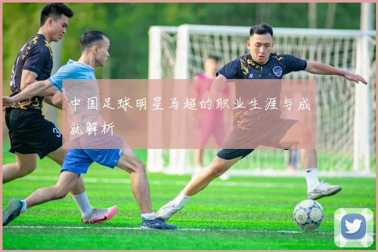 中国足球明星马超的职业生涯与成就解析