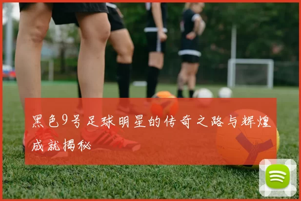 黑色9号足球明星的传奇之路与辉煌成就揭秘